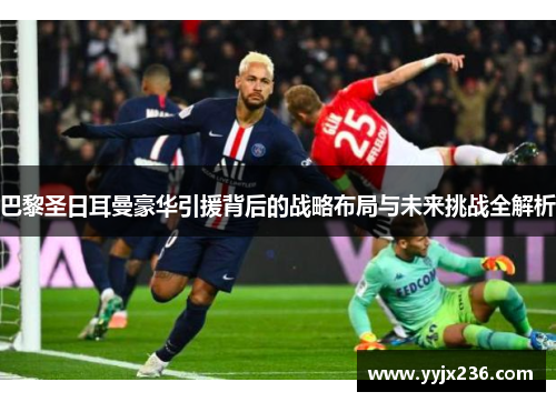 巴黎圣日耳曼豪华引援背后的战略布局与未来挑战全解析 巴黎圣日耳曼豪华引援背后的战略布局与未来挑战全解析